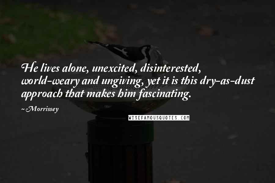 Morrissey Quotes: He lives alone, unexcited, disinterested, world-weary and ungiving, yet it is this dry-as-dust approach that makes him fascinating.