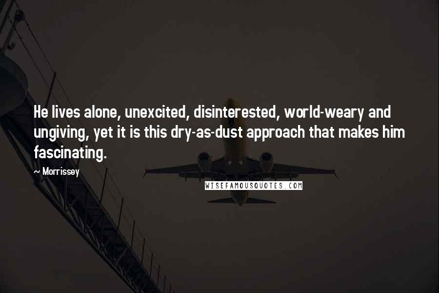 Morrissey Quotes: He lives alone, unexcited, disinterested, world-weary and ungiving, yet it is this dry-as-dust approach that makes him fascinating.
