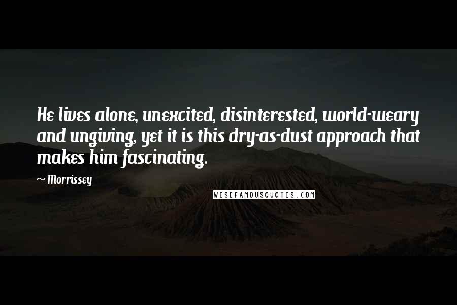 Morrissey Quotes: He lives alone, unexcited, disinterested, world-weary and ungiving, yet it is this dry-as-dust approach that makes him fascinating.