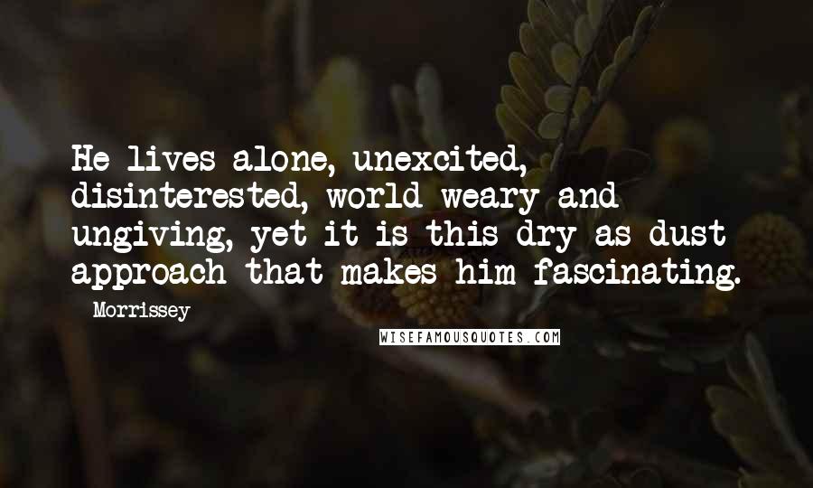 Morrissey Quotes: He lives alone, unexcited, disinterested, world-weary and ungiving, yet it is this dry-as-dust approach that makes him fascinating.