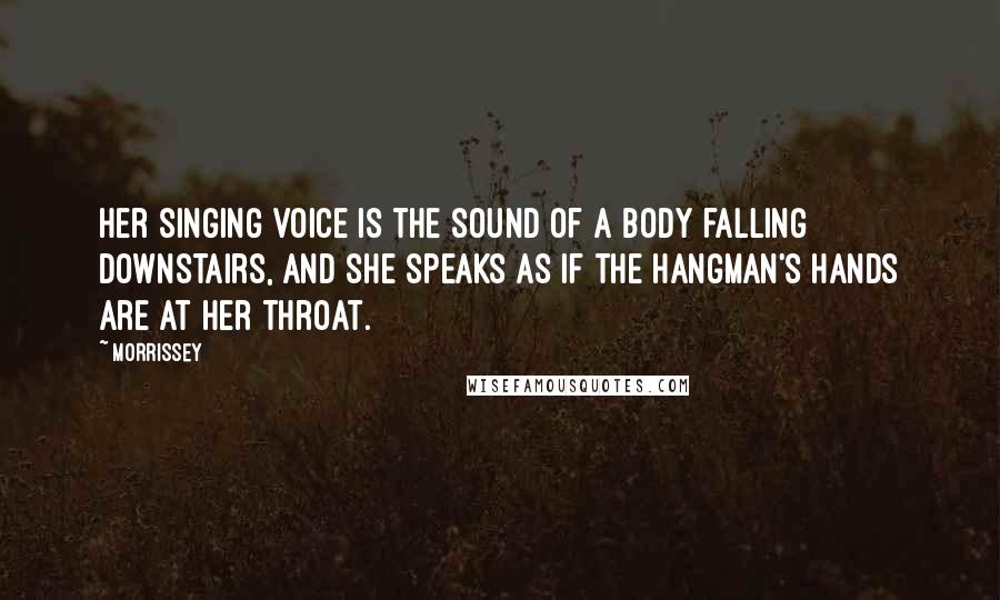 Morrissey Quotes: Her singing voice is the sound of a body falling downstairs, and she speaks as if the hangman's hands are at her throat.