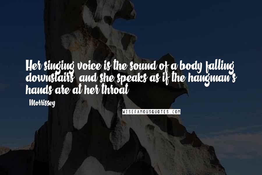 Morrissey Quotes: Her singing voice is the sound of a body falling downstairs, and she speaks as if the hangman's hands are at her throat.