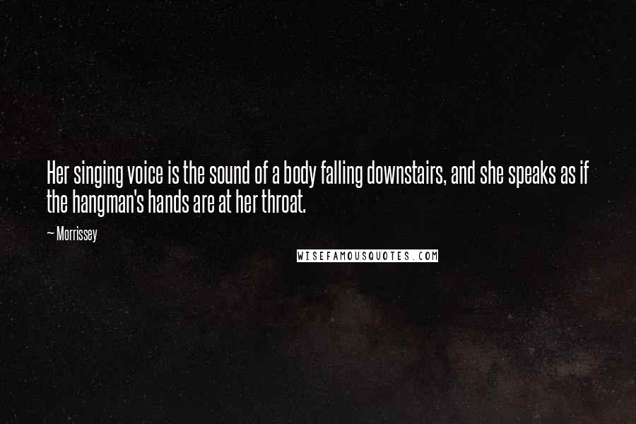 Morrissey Quotes: Her singing voice is the sound of a body falling downstairs, and she speaks as if the hangman's hands are at her throat.