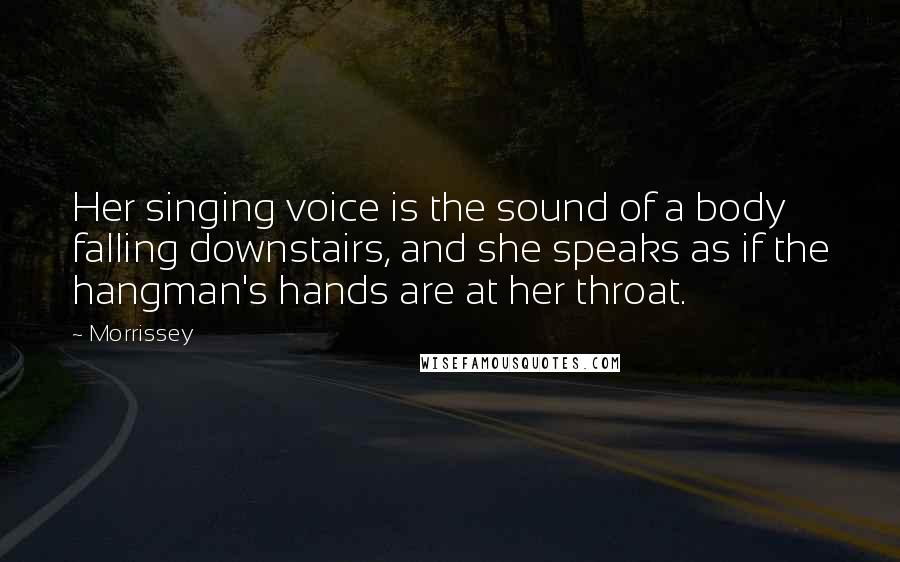 Morrissey Quotes: Her singing voice is the sound of a body falling downstairs, and she speaks as if the hangman's hands are at her throat.