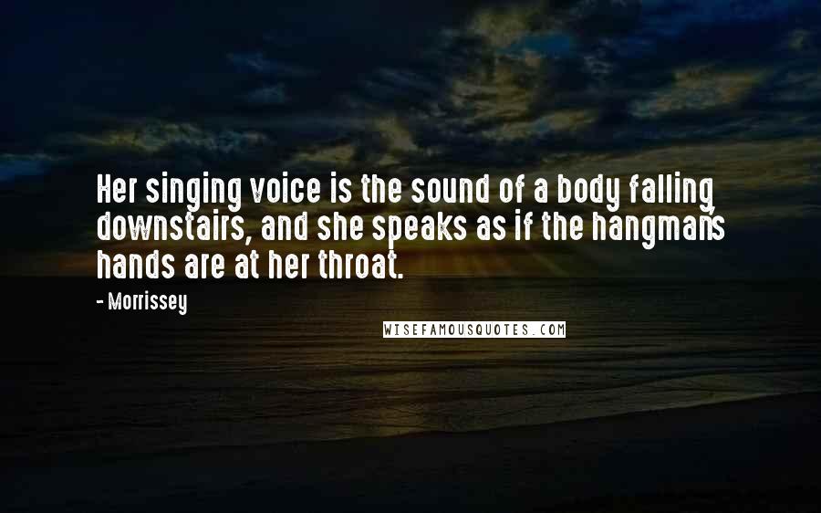 Morrissey Quotes: Her singing voice is the sound of a body falling downstairs, and she speaks as if the hangman's hands are at her throat.