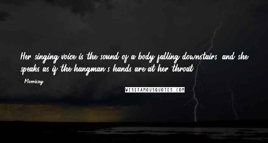 Morrissey Quotes: Her singing voice is the sound of a body falling downstairs, and she speaks as if the hangman's hands are at her throat.