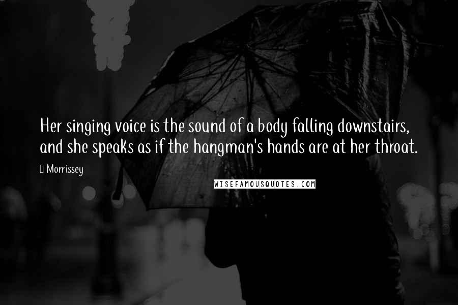 Morrissey Quotes: Her singing voice is the sound of a body falling downstairs, and she speaks as if the hangman's hands are at her throat.