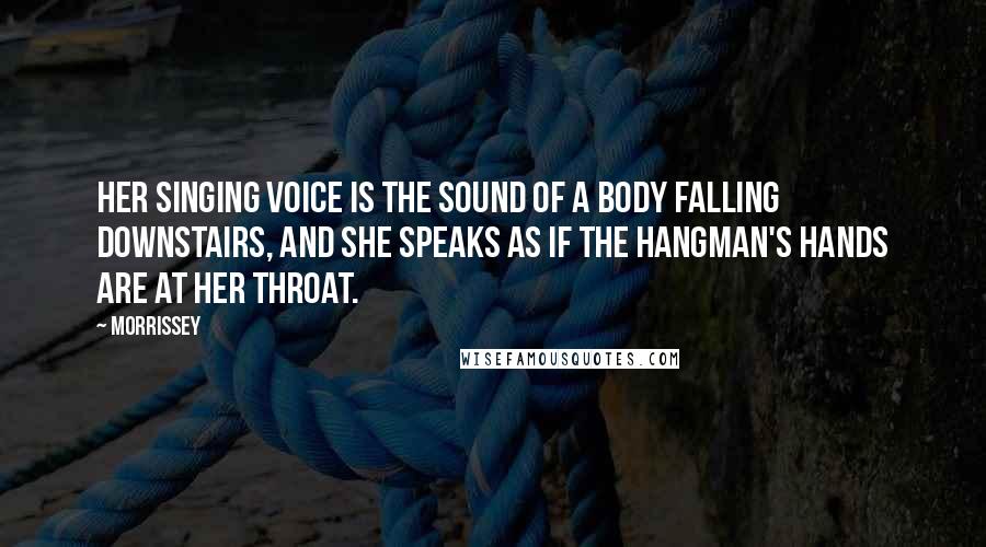 Morrissey Quotes: Her singing voice is the sound of a body falling downstairs, and she speaks as if the hangman's hands are at her throat.