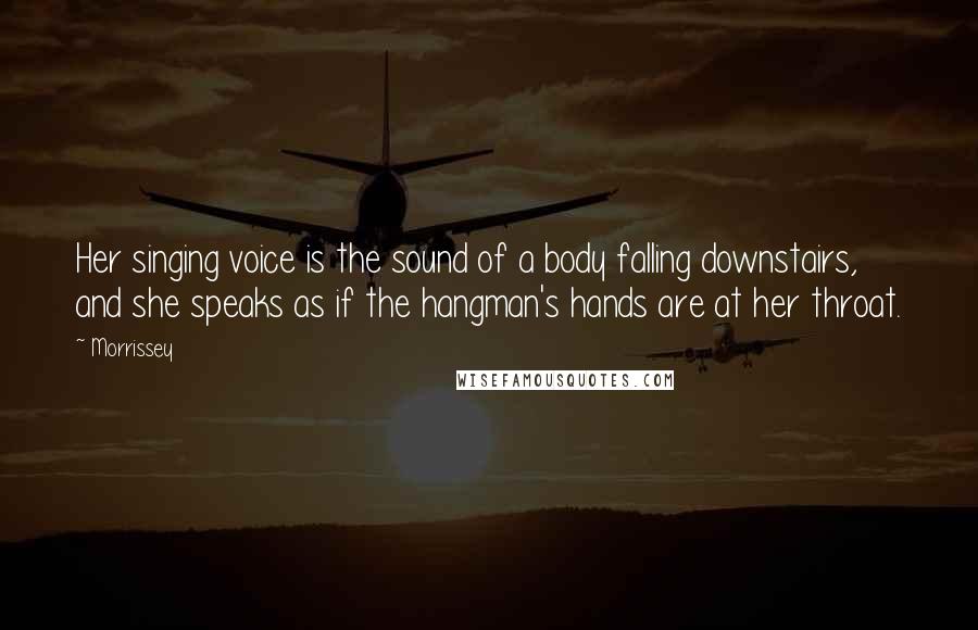 Morrissey Quotes: Her singing voice is the sound of a body falling downstairs, and she speaks as if the hangman's hands are at her throat.