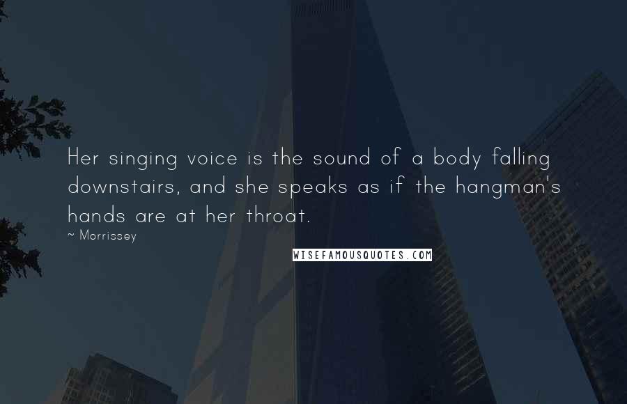 Morrissey Quotes: Her singing voice is the sound of a body falling downstairs, and she speaks as if the hangman's hands are at her throat.