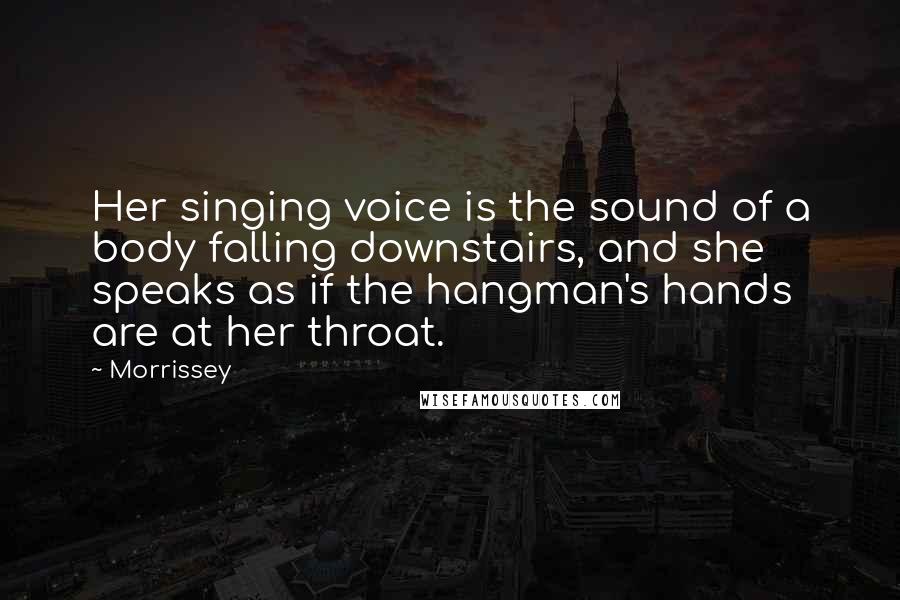 Morrissey Quotes: Her singing voice is the sound of a body falling downstairs, and she speaks as if the hangman's hands are at her throat.