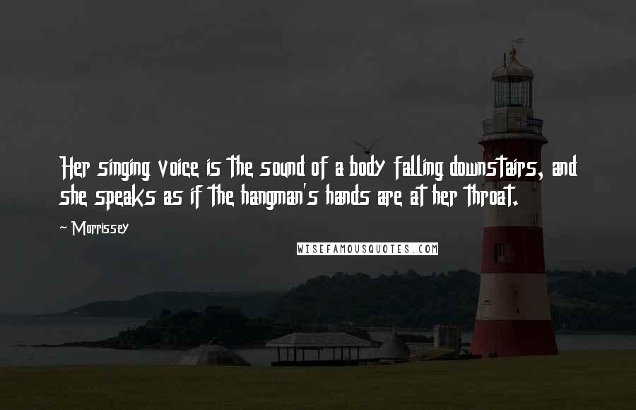 Morrissey Quotes: Her singing voice is the sound of a body falling downstairs, and she speaks as if the hangman's hands are at her throat.