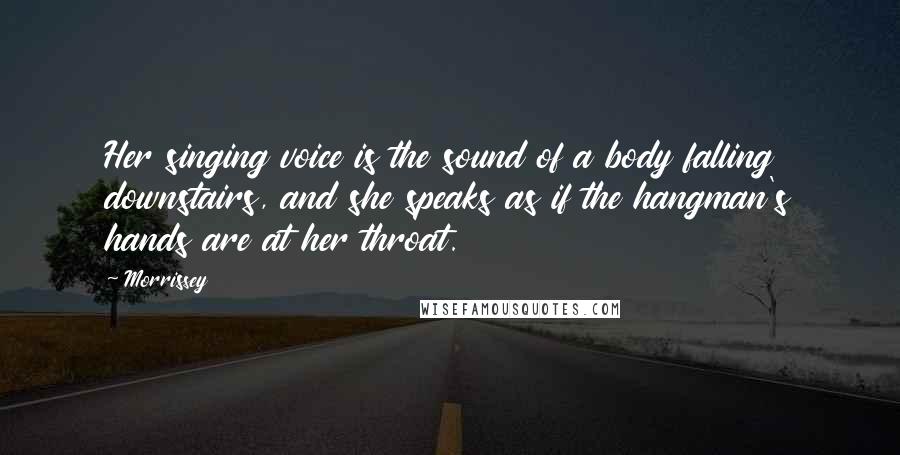 Morrissey Quotes: Her singing voice is the sound of a body falling downstairs, and she speaks as if the hangman's hands are at her throat.