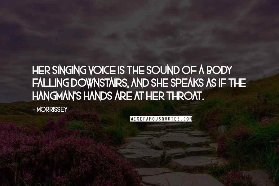 Morrissey Quotes: Her singing voice is the sound of a body falling downstairs, and she speaks as if the hangman's hands are at her throat.