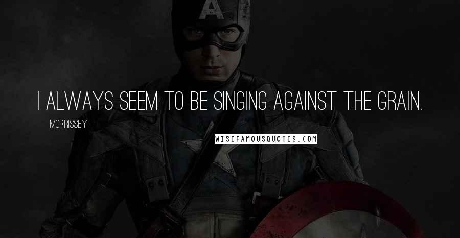Morrissey Quotes: I always seem to be singing against the grain.