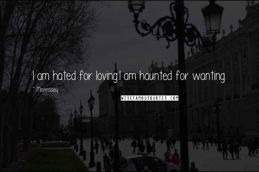 Morrissey Quotes: I am hated for loving.I am haunted for wanting.