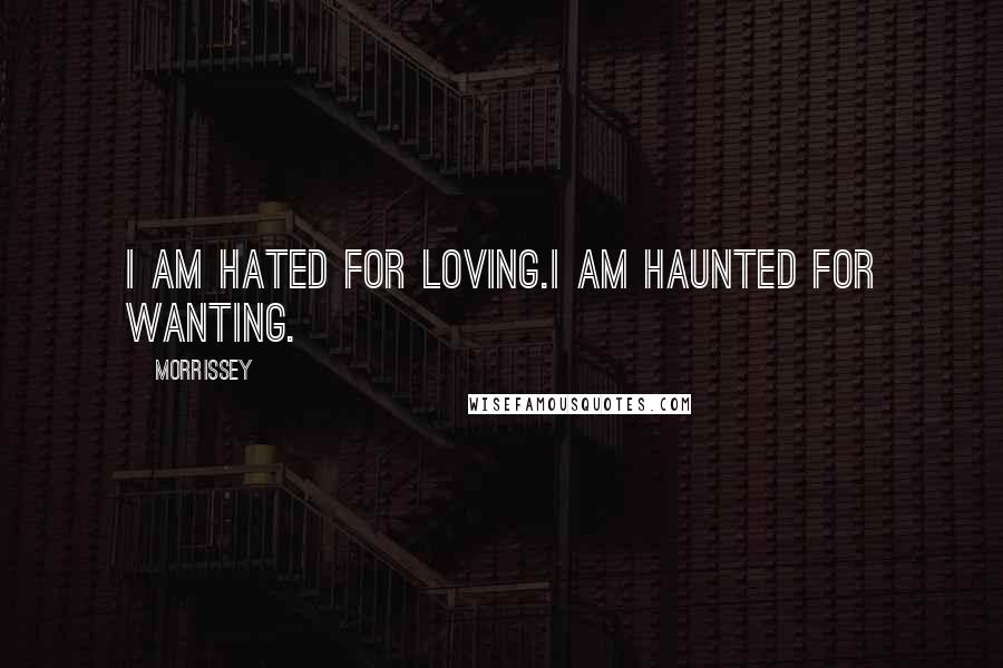 Morrissey Quotes: I am hated for loving.I am haunted for wanting.