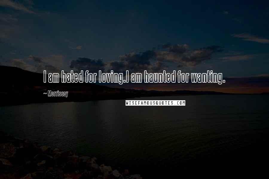 Morrissey Quotes: I am hated for loving.I am haunted for wanting.