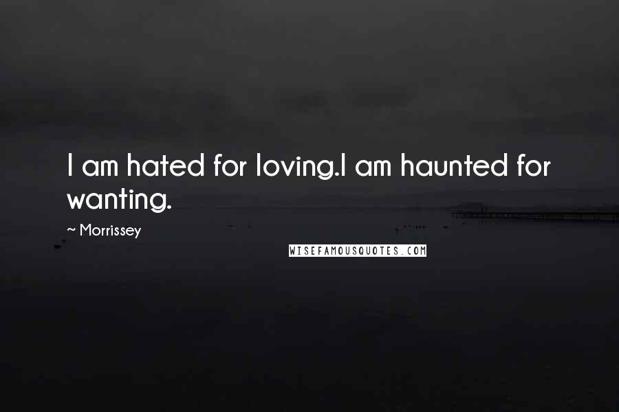 Morrissey Quotes: I am hated for loving.I am haunted for wanting.