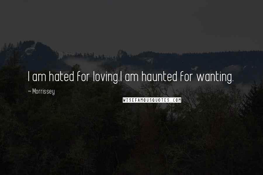 Morrissey Quotes: I am hated for loving.I am haunted for wanting.