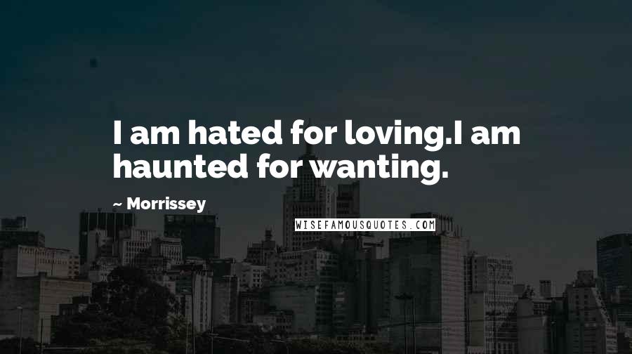 Morrissey Quotes: I am hated for loving.I am haunted for wanting.