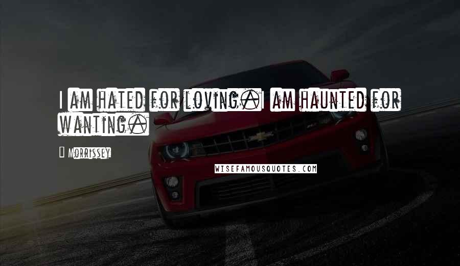 Morrissey Quotes: I am hated for loving.I am haunted for wanting.