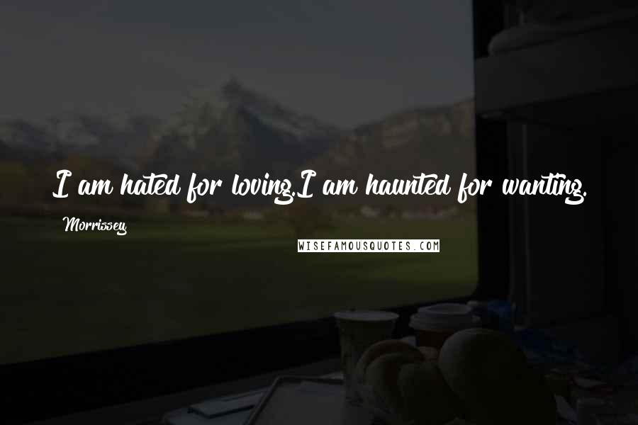 Morrissey Quotes: I am hated for loving.I am haunted for wanting.