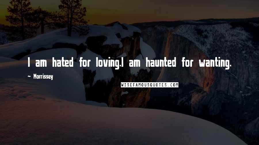 Morrissey Quotes: I am hated for loving.I am haunted for wanting.