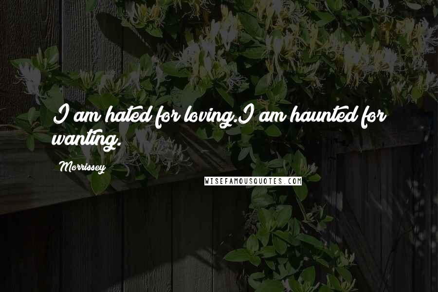 Morrissey Quotes: I am hated for loving.I am haunted for wanting.