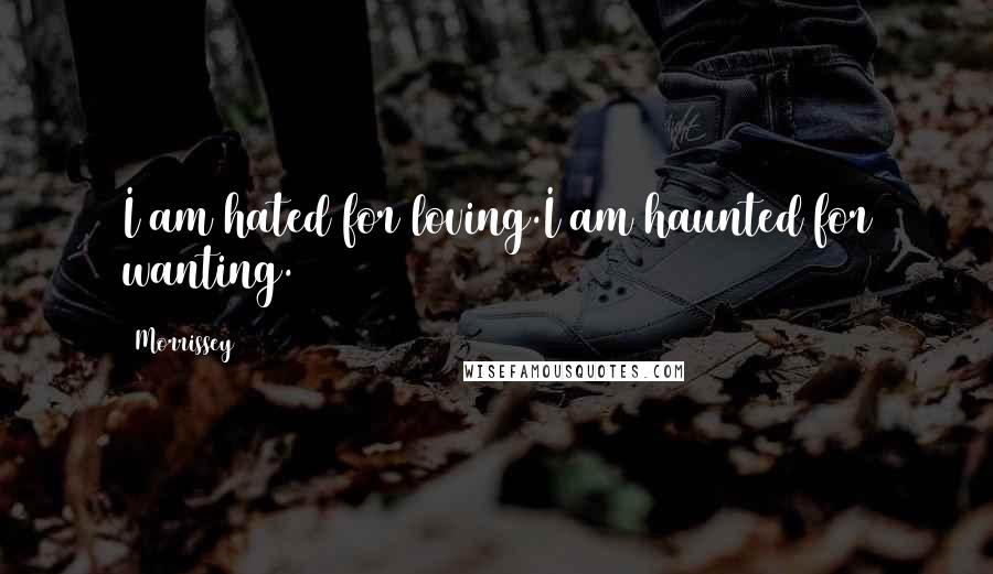 Morrissey Quotes: I am hated for loving.I am haunted for wanting.