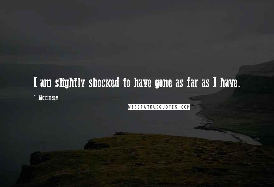 Morrissey Quotes: I am slightly shocked to have gone as far as I have.
