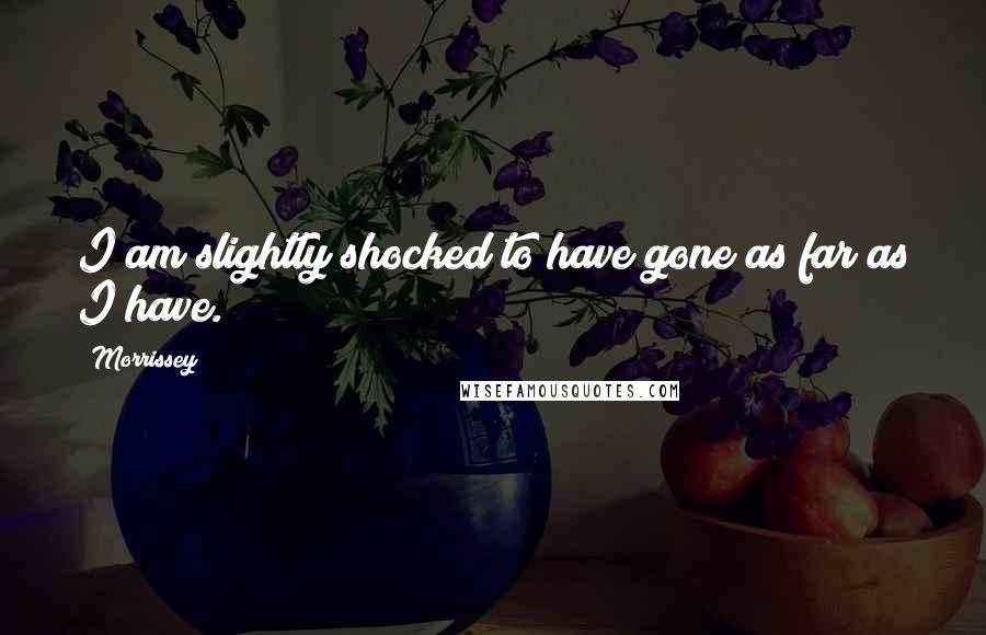 Morrissey Quotes: I am slightly shocked to have gone as far as I have.