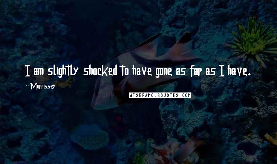 Morrissey Quotes: I am slightly shocked to have gone as far as I have.