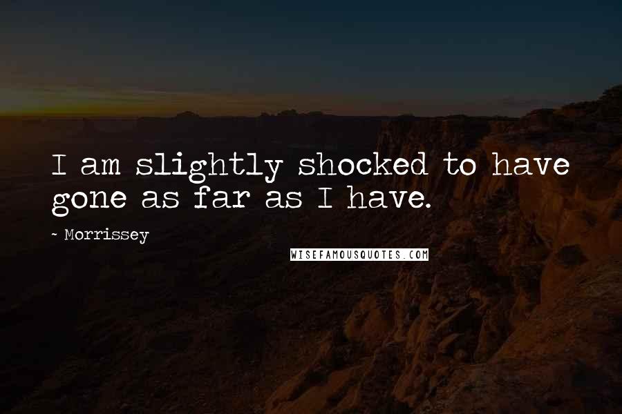 Morrissey Quotes: I am slightly shocked to have gone as far as I have.
