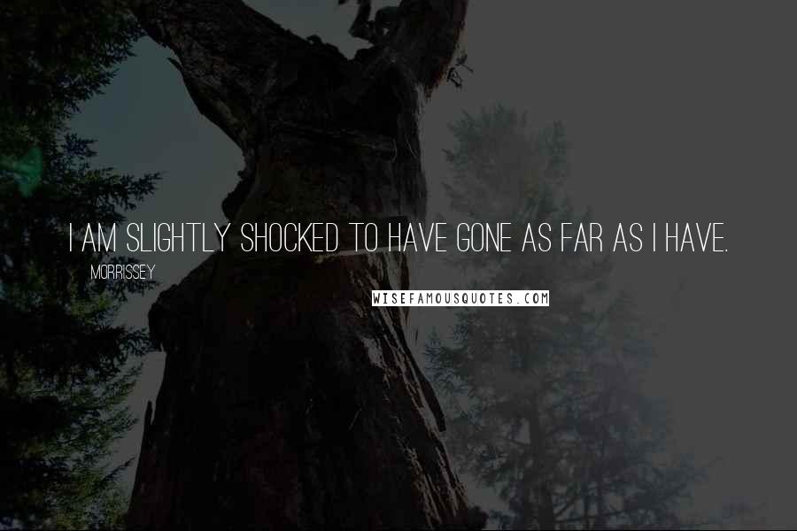 Morrissey Quotes: I am slightly shocked to have gone as far as I have.