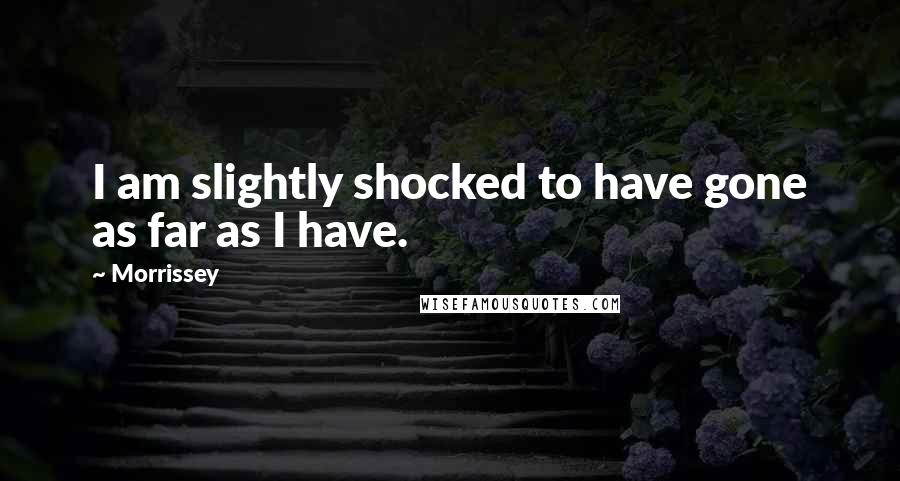 Morrissey Quotes: I am slightly shocked to have gone as far as I have.