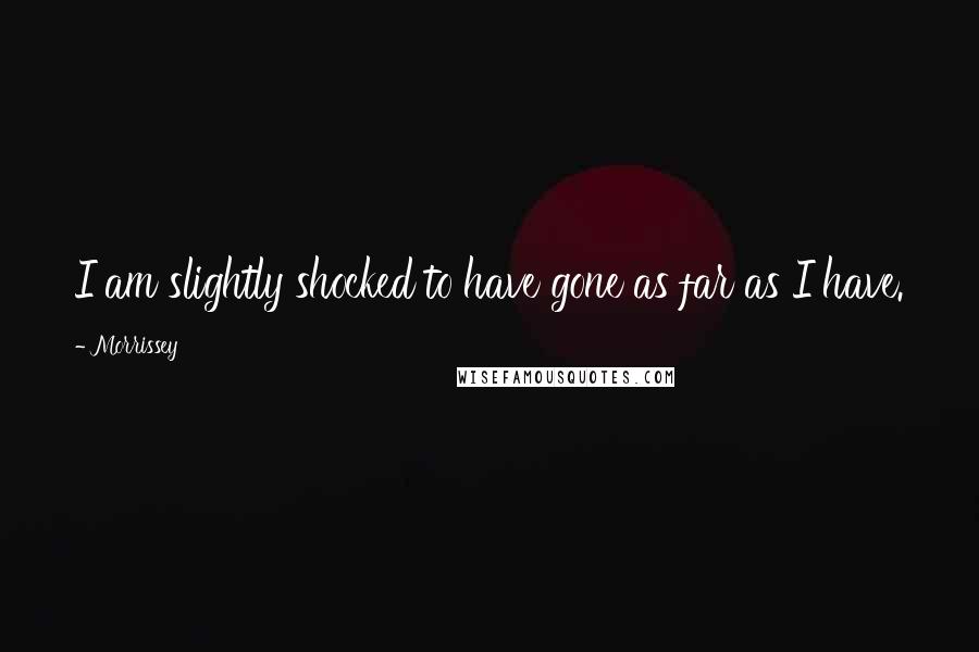 Morrissey Quotes: I am slightly shocked to have gone as far as I have.