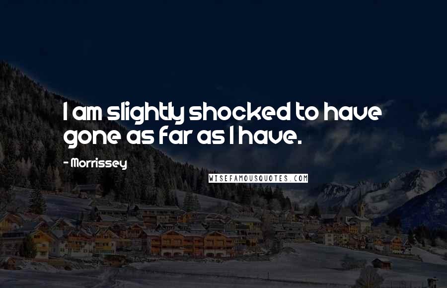 Morrissey Quotes: I am slightly shocked to have gone as far as I have.