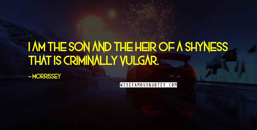 Morrissey Quotes: I am the son and the heir of a shyness that is criminally vulgar.