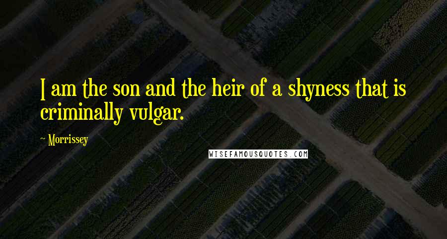 Morrissey Quotes: I am the son and the heir of a shyness that is criminally vulgar.