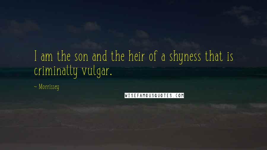 Morrissey Quotes: I am the son and the heir of a shyness that is criminally vulgar.