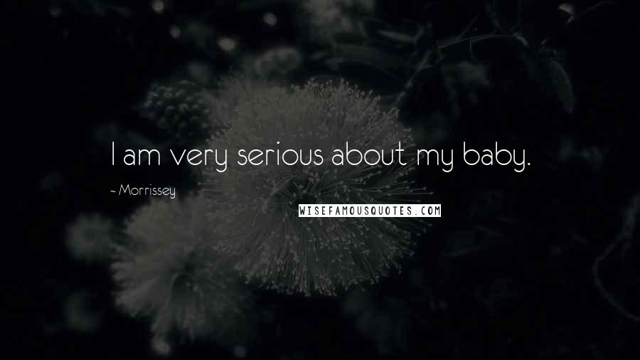 Morrissey Quotes: I am very serious about my baby.