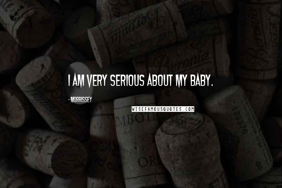 Morrissey Quotes: I am very serious about my baby.