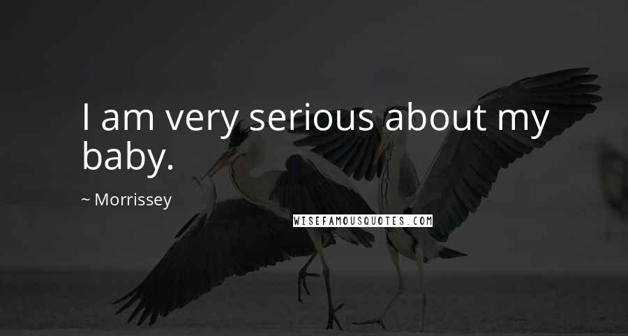 Morrissey Quotes: I am very serious about my baby.