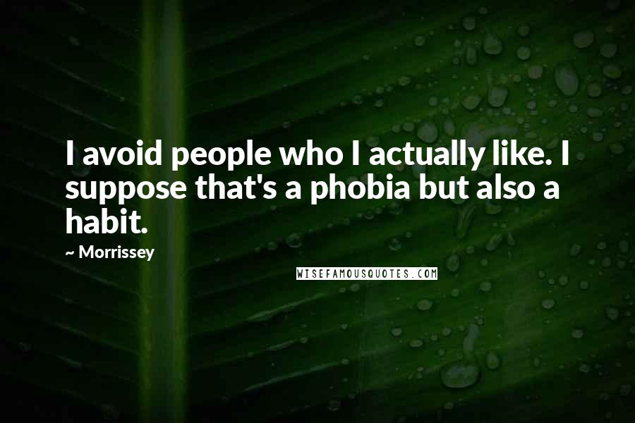 Morrissey Quotes: I avoid people who I actually like. I suppose that's a phobia but also a habit.