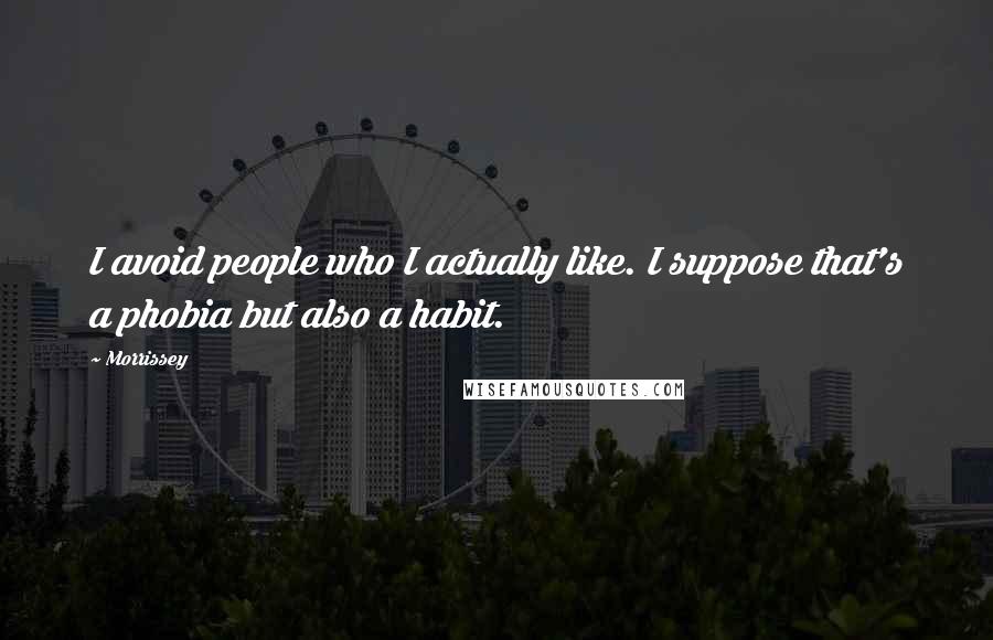 Morrissey Quotes: I avoid people who I actually like. I suppose that's a phobia but also a habit.