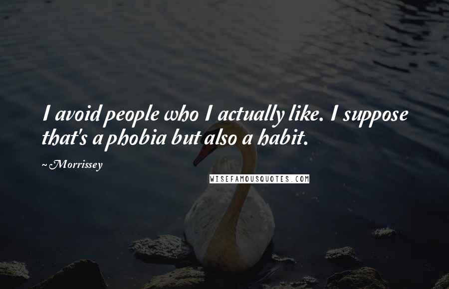 Morrissey Quotes: I avoid people who I actually like. I suppose that's a phobia but also a habit.