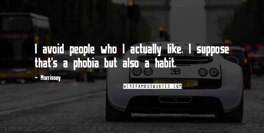Morrissey Quotes: I avoid people who I actually like. I suppose that's a phobia but also a habit.