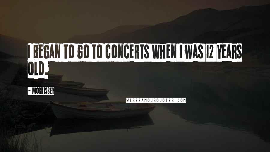 Morrissey Quotes: I began to go to concerts when I was 12 years old.