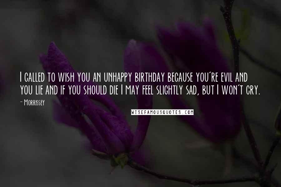 Morrissey Quotes: I called to wish you an unhappy birthday because you're evil and you lie and if you should die I may feel slightly sad, but I won't cry.